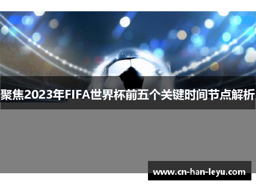 聚焦2023年FIFA世界杯前五个关键时间节点解析