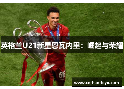 英格兰U21新星恩瓦内里:崛起与荣耀 英格兰U21新星恩瓦内里:崛起与荣耀