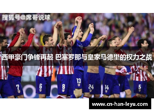西甲豪门争锋再起 巴塞罗那与皇家马德里的权力之战