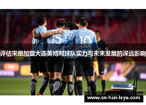 评估宋岳加盟大连英博对球队实力与未来发展的深远影响