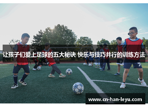 让孩子们爱上足球的五大秘诀 快乐与技巧并行的训练方法