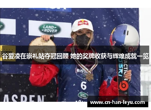 谷爱凌在崇礼站夺冠回顾 她的奖牌收获与辉煌成就一览