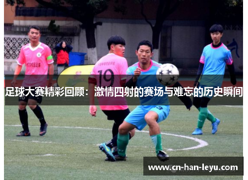 足球大赛精彩回顾：激情四射的赛场与难忘的历史瞬间