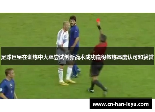 足球巨星在训练中大胆尝试创新战术成功赢得教练高度认可和赞赏