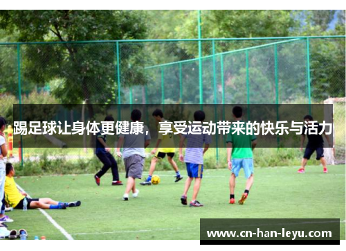 踢足球让身体更健康,享受运动带来的快乐与活力 踢足球让身体更健康,享受运动带来的快乐与活力