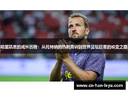 哈里凯恩的成长历程：从托特纳姆热刺青训到世界足坛巨星的蜕变之路