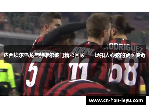 达西埃尔乌龙与赫维尔破门精彩回顾：一场扣人心弦的赛季传奇