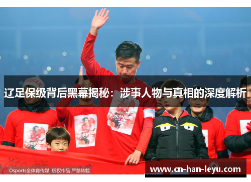 辽足保级背后黑幕揭秘:涉事人物与真相的深度解析 辽足保级背后黑幕揭秘:涉事人物与真相的深度解析