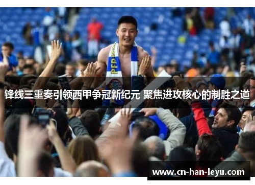 锋线三重奏引领西甲争冠新纪元 聚焦进攻核心的制胜之道 锋线三重奏引领西甲争冠新纪元 聚焦进攻核心的制胜之道
