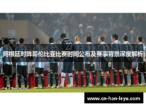 阿根廷对阵哥伦比亚比赛时间公布及赛事背景深度解析 阿根廷对阵哥伦比亚比赛时间公布及赛事背景深度解析