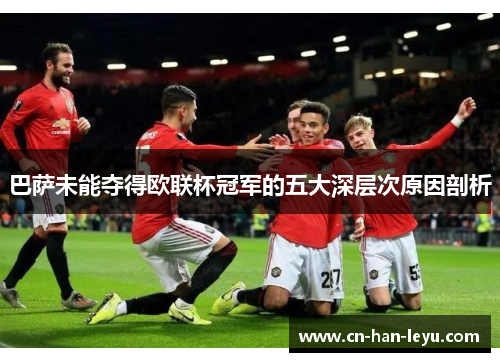 巴萨未能夺得欧联杯冠军的五大深层次原因剖析