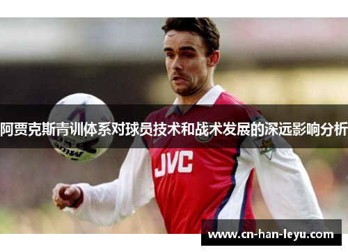 阿贾克斯青训体系对球员技术和战术发展的深远影响分析