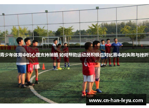 青少年体育中的心理支持策略 如何帮助运动员积极应对比赛中的失败与挫折
