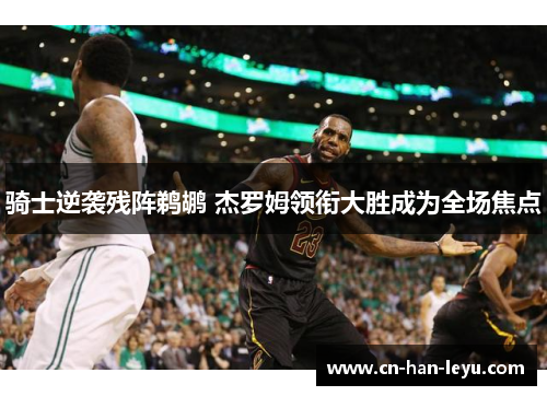 骑士逆袭残阵鹈鹕 杰罗姆领衔大胜成为全场焦点 骑士逆袭残阵鹈鹕 杰罗姆领衔大胜成为全场焦点