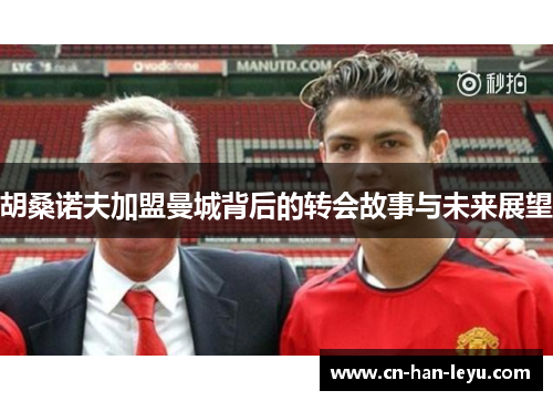 胡桑诺夫加盟曼城背后的转会故事与未来展望 胡桑诺夫加盟曼城背后的转会故事与未来展望