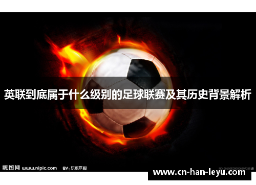 英联到底属于什么级别的足球联赛及其历史背景解析 英联到底属于什么级别的足球联赛及其历史背景解析