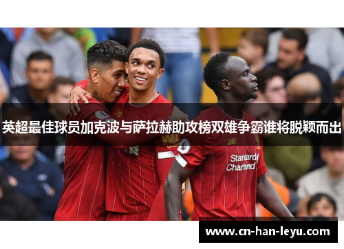 英超最佳球员加克波与萨拉赫助攻榜双雄争霸谁将脱颖而出 英超最佳球员加克波与萨拉赫助攻榜双雄争霸谁将脱颖而出