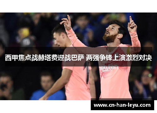 西甲焦点战赫塔费迎战巴萨 两强争锋上演激烈对决 西甲焦点战赫塔费迎战巴萨 两强争锋上演激烈对决