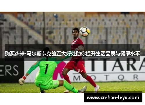 购买杰米·马尔斯卡克的五大好处助你提升生活品质与健康水平 购买杰米·马尔斯卡克的五大好处助你提升生活品质与健康水平