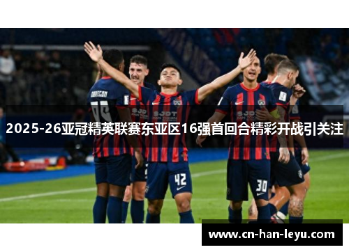 2025-26亚冠精英联赛东亚区16强首回合精彩开战引关注 2025-26亚冠精英联赛东亚区16强首回合精彩开战引关注
