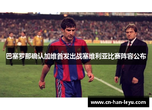 巴塞罗那确认加维首发出战塞维利亚比赛阵容公布 巴塞罗那确认加维首发出战塞维利亚比赛阵容公布