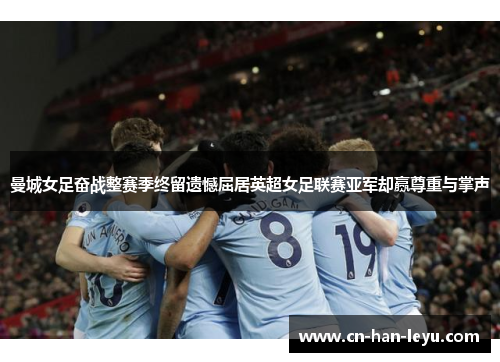 曼城女足奋战整赛季终留遗憾屈居英超女足联赛亚军却赢尊重与掌声