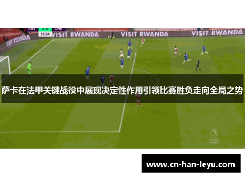 萨卡在法甲关键战役中展现决定性作用引领比赛胜负走向全局之势