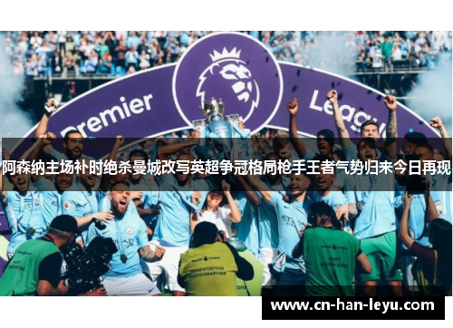 阿森纳主场补时绝杀曼城改写英超争冠格局枪手王者气势归来今日再现 阿森纳主场补时绝杀曼城改写英超争冠格局枪手王者气势归来今日再现