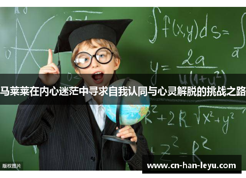 马莱莱在内心迷茫中寻求自我认同与心灵解脱的挑战之路 马莱莱在内心迷茫中寻求自我认同与心灵解脱的挑战之路