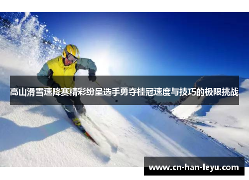 高山滑雪速降赛精彩纷呈选手勇夺桂冠速度与技巧的极限挑战 高山滑雪速降赛精彩纷呈选手勇夺桂冠速度与技巧的极限挑战