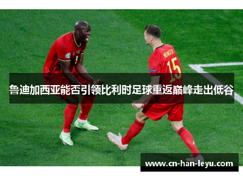 鲁迪加西亚能否引领比利时足球重返巅峰走出低谷 鲁迪加西亚能否引领比利时足球重返巅峰走出低谷