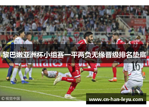 黎巴嫩亚洲杯小组赛一平两负无缘晋级排名垫底 黎巴嫩亚洲杯小组赛一平两负无缘晋级排名垫底