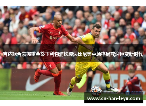 吉达联合豪掷重金签下利物浦铁腰法比尼奥中场格局或迎巨变新时代 吉达联合豪掷重金签下利物浦铁腰法比尼奥中场格局或迎巨变新时代