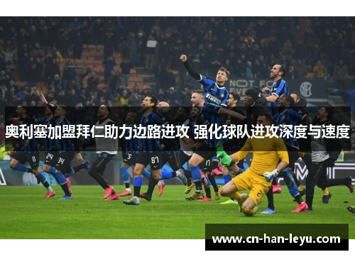 奥利塞加盟拜仁助力边路进攻 强化球队进攻深度与速度 奥利塞加盟拜仁助力边路进攻 强化球队进攻深度与速度