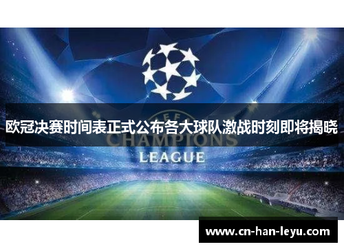 欧冠决赛时间表正式公布各大球队激战时刻即将揭晓 欧冠决赛时间表正式公布各大球队激战时刻即将揭晓
