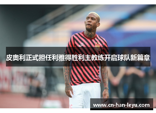皮奥利正式担任利雅得胜利主教练开启球队新篇章 皮奥利正式担任利雅得胜利主教练开启球队新篇章