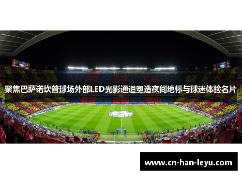 聚焦巴萨诺坎普球场外部LED光影通道塑造夜间地标与球迷体验名片 聚焦巴萨诺坎普球场外部LED光影通道塑造夜间地标与球迷体验名片
