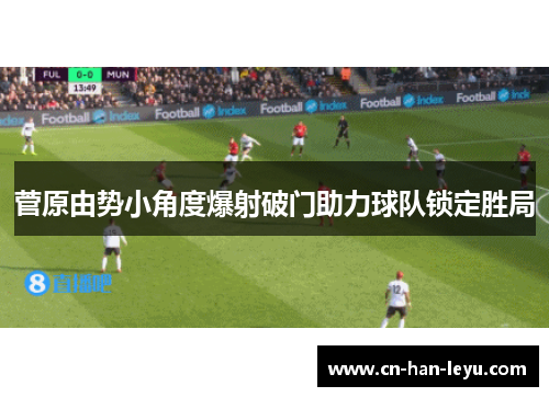 菅原由势小角度爆射破门助力球队锁定胜局 菅原由势小角度爆射破门助力球队锁定胜局